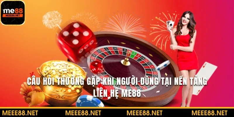 Tìm hiểu các câu hỏi thường gặp khi liên hệ ME88